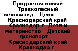 Продаётся новый Трехколесный велосипед › Цена ­ 7 000 - Краснодарский край, Краснодар г. Дети и материнство » Детский транспорт   . Краснодарский край,Краснодар г.